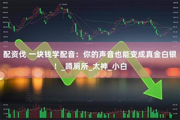 配资伐 一块钱学配音：你的声音也能变成真金白银！_蹲厕所_太神_小白