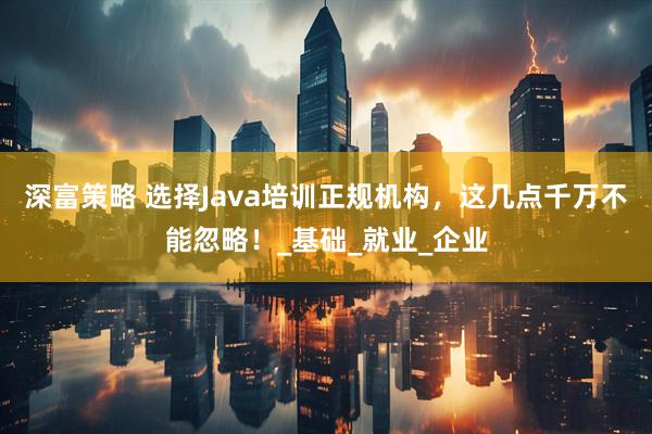深富策略 选择Java培训正规机构，这几点千万不能忽略！_基础_就业_企业
