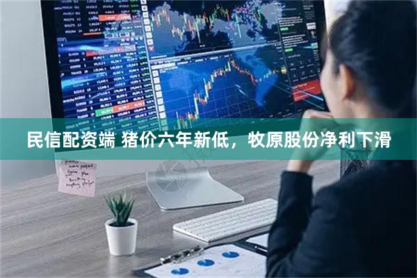 民信配资端 猪价六年新低，牧原股份净利下滑