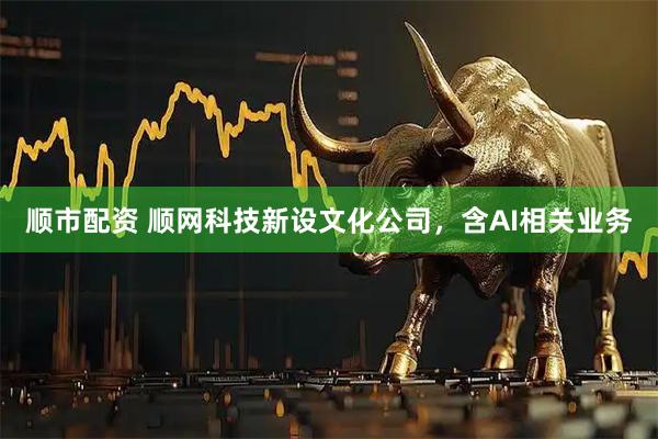 顺市配资 顺网科技新设文化公司，含AI相关业务