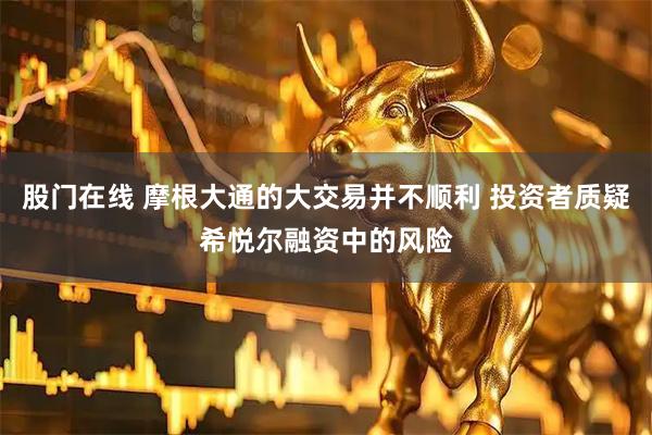 股门在线 摩根大通的大交易并不顺利 投资者质疑希悦尔融资中的风险