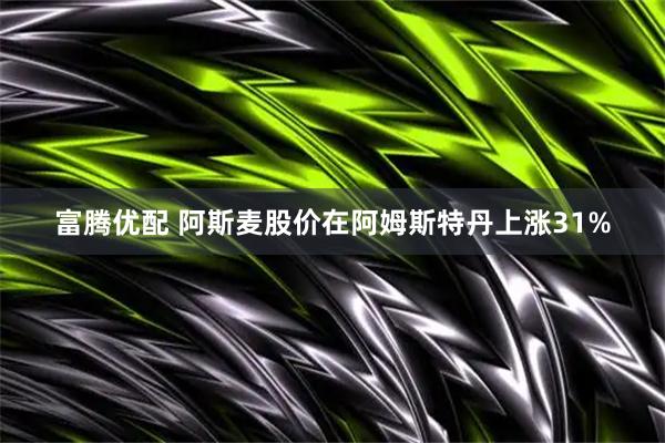 富腾优配 阿斯麦股价在阿姆斯特丹上涨31%