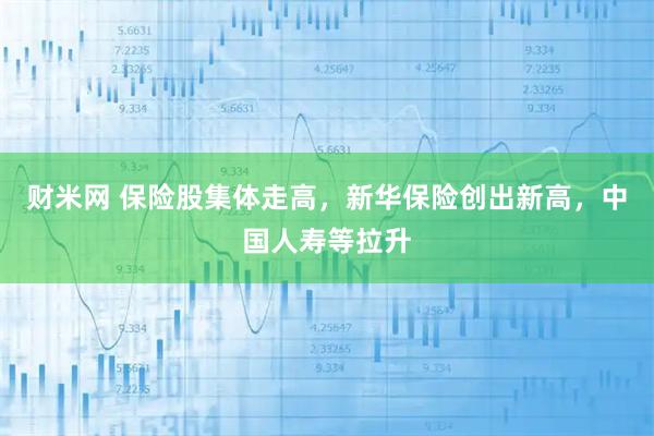 财米网 保险股集体走高，新华保险创出新高，中国人寿等拉升