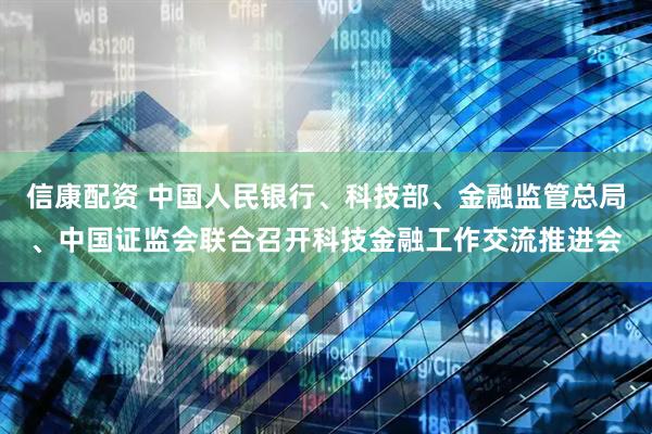 信康配资 中国人民银行、科技部、金融监管总局、中国证监会联合召开科技金融工作交流推进会