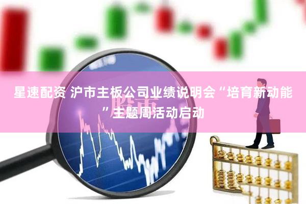 星速配资 沪市主板公司业绩说明会“培育新动能”主题周活动启动