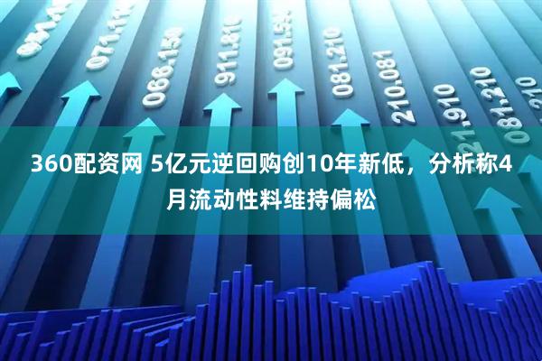 360配资网 5亿元逆回购创10年新低，分析称4月流动性料维持偏松