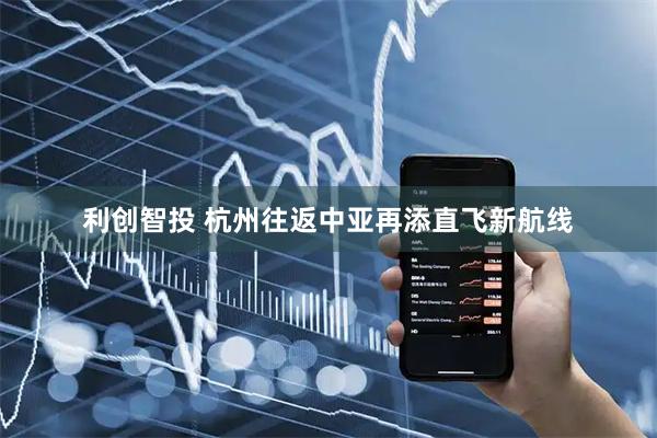利创智投 杭州往返中亚再添直飞新航线