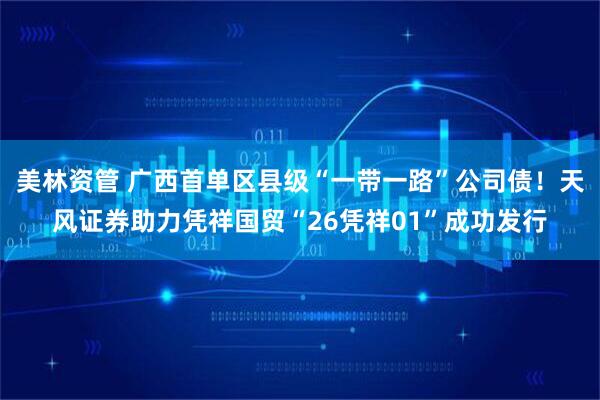 美林资管 广西首单区县级“一带一路”公司债！天风证券助力凭祥国贸“26凭祥01”成功发行