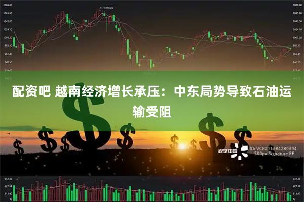 配资吧 越南经济增长承压：中东局势导致石油运输受阻