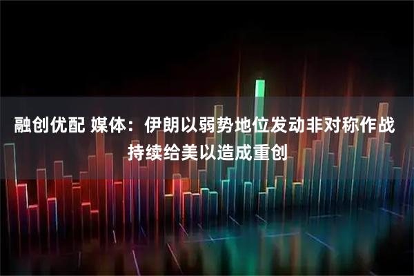 融创优配 媒体：伊朗以弱势地位发动非对称作战 持续给美以造成重创