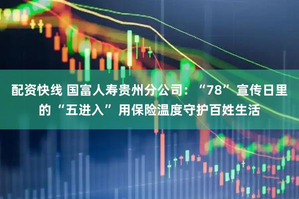 配资快线 国富人寿贵州分公司：“78” 宣传日里的 “五进入” 用保险温度守护百姓生活