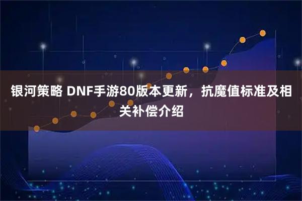 银河策略 DNF手游80版本更新，抗魔值标准及相关补偿介绍