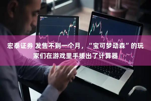 宏泰证券 发售不到一个月，“宝可梦动森”的玩家们在游戏里手搓出了计算器