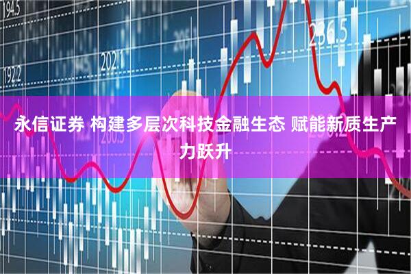 永信证券 构建多层次科技金融生态 赋能新质生产力跃升