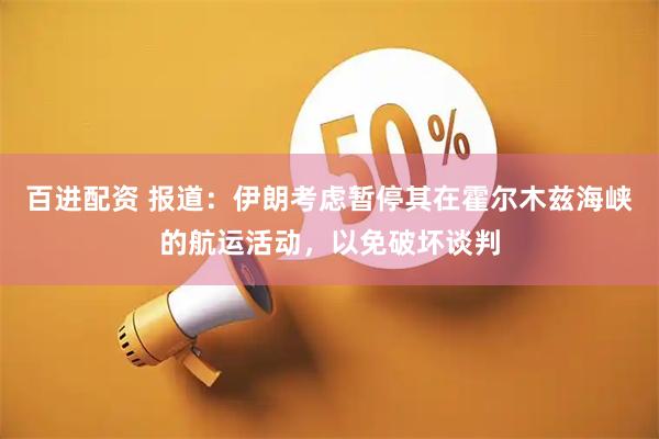 百进配资 报道：伊朗考虑暂停其在霍尔木兹海峡的航运活动，以免破坏谈判
