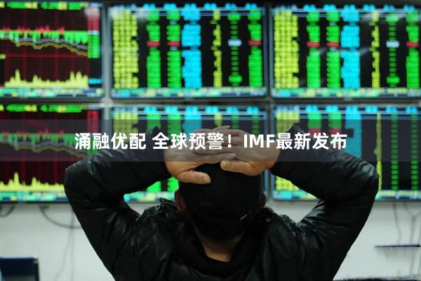 涌融优配 全球预警！IMF最新发布