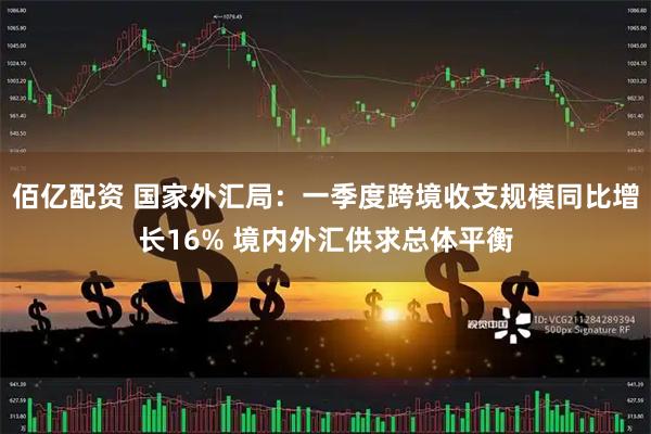 佰亿配资 国家外汇局：一季度跨境收支规模同比增长16% 境内外汇供求总体平衡